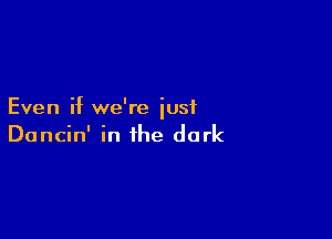 Even if we're just

Dancin' in the dark