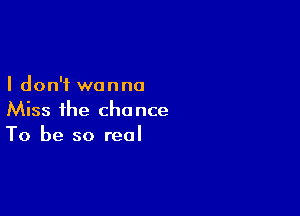 I don't wanna

Miss ihe chance
To be so real