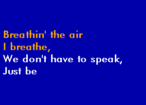 Breathin' the air
I breathe,

We don't have to speak,
Just be