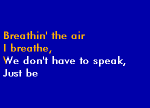 Breathin' the air
I breathe,

We don't have to speak,
Just be