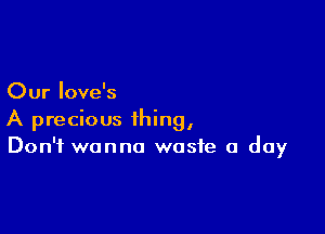 Our Iove's

A precious thing,
Don't wanna waste a day