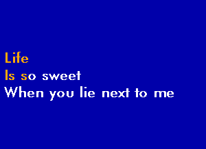 L ife

Is so sweet
When you lie nexf to me