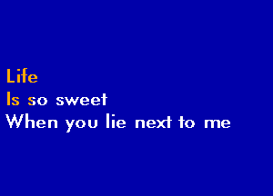 L ife

Is so sweet
When you lie nexf to me