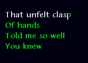 That unfelt clasp
Of hands

Told me so well
You knew