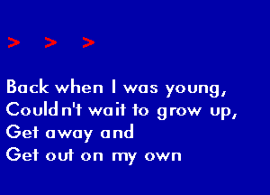 Back when I was young,

Could n'f wait to grow up,
Get away and
Get ouf on my own