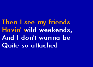 Then I see my friends
Havin' wild weekends,

And I don't wanna be
Quite so ai1ached