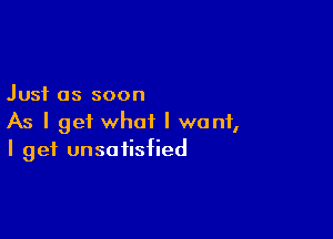 Just as soon

As I get what I want,
I get unsatisfied