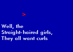 Well, the
Sfraighf- haired girls,
They all want curls