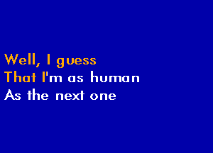 Well, I guess

That I'm as human
As the next one