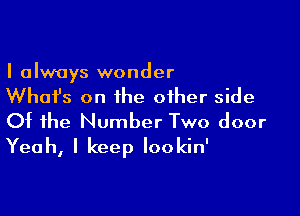 I always wonder

What's on the other side

Of the Number Two door
Yeah, I keep Iookin'