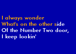 I always wonder

What's on the other side

Of the Number Two door,
I keep Iookin'