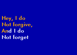 Hey, I do
Not forgive,

And I do
Not forget