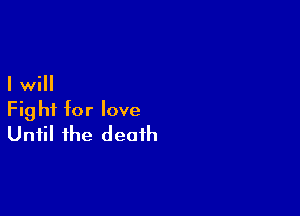 I will

Fight for love
Until the death
