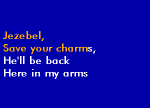 Jezebel,
Save your cha rms,

He'll be back

Here in my arms