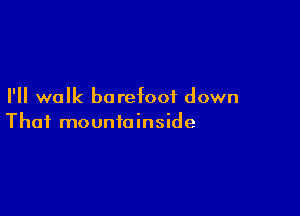 I'll walk barefoot down

That mountainside