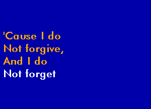 'Cause I do
Not forgive,

And I do
Not forget