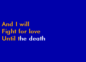 And I will

Fight for love
Until the death