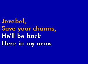 Jezebel,
Save your cha rms,

He'll be back

Here in my arms