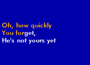 Oh, how q uickly

You forget,
He's not yours yet