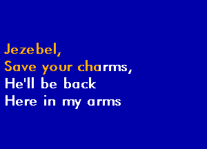 Jezebel,
Save your cha rms,

He'll be back

Here in my arms