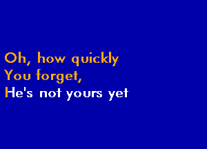 Oh, how q uickly

You forget,
He's not yours yet