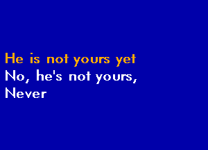 He is not yours yet

No, he's not yours,
Never