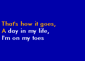 Thafs how it goes,

A day in my life,

I'm on my toes