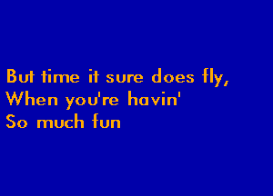 But time it sure does Hy,

When you're havin'
So much fun