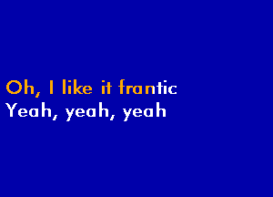 Oh, I like it frantic

Yea h, yea h, yea h