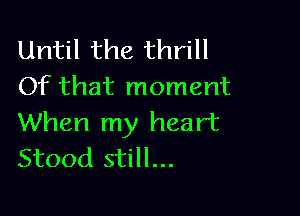 Until the thrill
Of that moment

When my heart
Stood still...