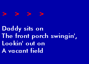Daddy sits on

The front porch swingin',
Lookin' out on

A va ca nf field