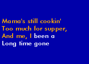 Ma mo's still cookin'
Too much for supper,

And me, I been a
Long time gone