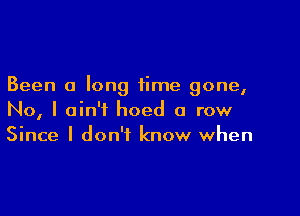 Been a long time gone,

No, I ain't hoed a row
Since I don't know when