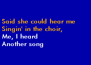 Said she could hear me
Singin' in the choir,

Me, I heard
Another song