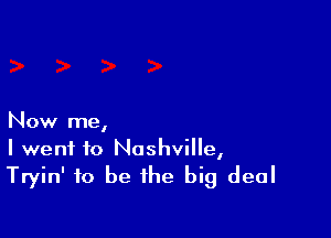 Now me,

I went to Nashville,
Tryin' to be the big deal