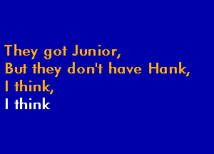 They 901 Junior,
But they don't have Hank,

I think,
I think