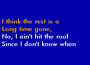 I think the rest is a
Long time gone,

No, I ain't hit the roof
Since I don't know when