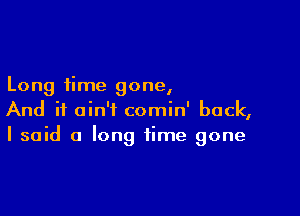 Long time gone,

And it ain't comin' back,
I said a long time gone