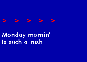 Monday mornin'
Is such a rush