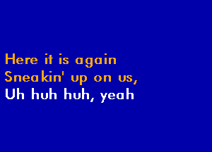 Here if is again

Snea kin' up on us,

Uh huh huh, yeah