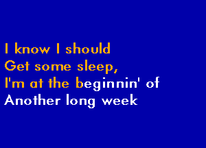 I know I should

Get some sleep,

I'm at the beginnin' of
Another long week