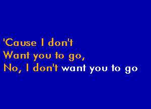 'Ca use I don't

Wont you to go,
No, I don't want you to go