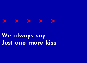We always say
Just one more kiss