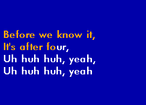 Before we know if,
Ifs after four,

Uh huh huh, yeah,
Uh huh huh, yeah