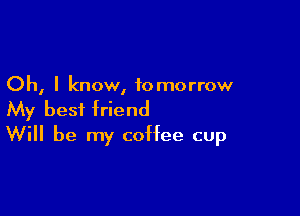 Oh, I know, tomorrow

My best friend
Will be my coffee cup