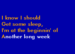 I know I should

Get some sleep,

I'm at the beginnin' of
Another long week