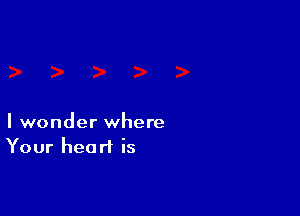 I wonder where
Your heart is