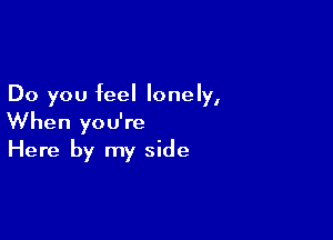 Do you feel lonely,

When you're
Here by my side