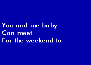 You and me baby

Can meet
For the weekend to