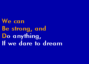 We can
Be strong, and

Do anything,
If we dare to dream